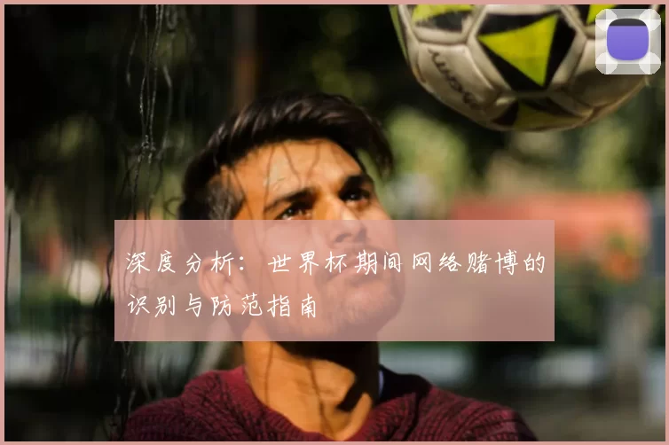 深度分析:世界杯期间网络赌博的识别与防范指南