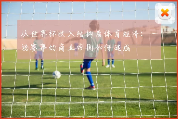 从世界杯收入结构看体育经济:一场赛事的商业帝国如何建成