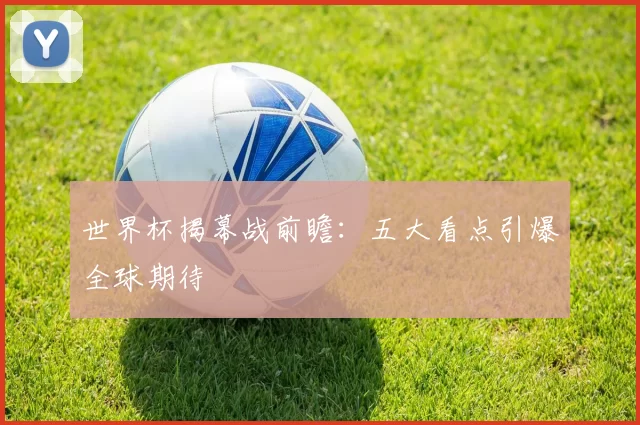 世界杯揭幕战前瞻：五大看点引爆全球期待