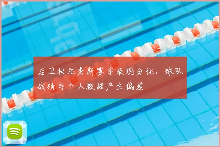 后卫状元秀新赛季表现分化,球队战绩与个人数据产生偏差