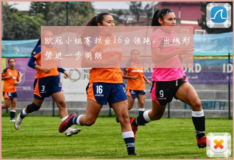 欧冠小组赛积分16分领跑，出线形势进一步明朗