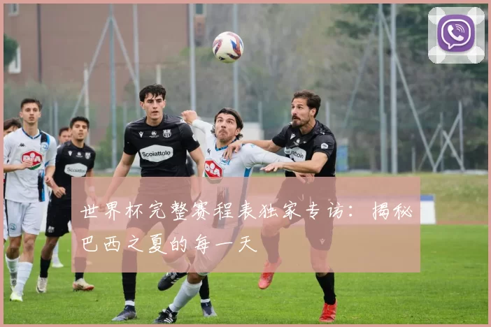 世界杯完整赛程表独家专访:揭秘巴西之夏的每一天