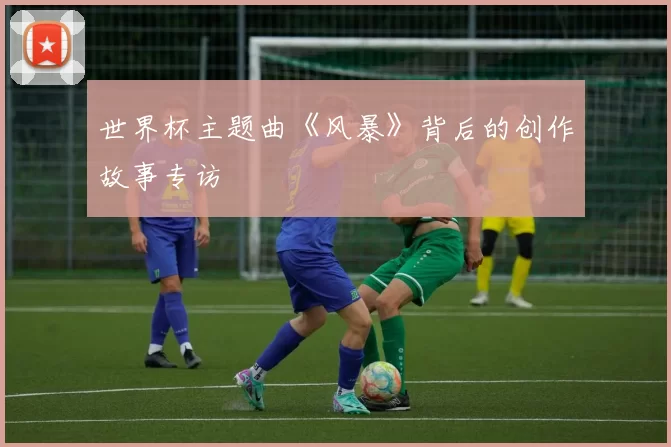 世界杯主题曲《风暴》背后的创作故事专访