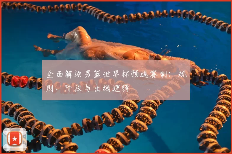 全面解读男篮世界杯预选赛制：规则、阶段与出线逻辑