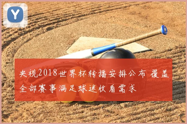 央视2018世界杯转播安排公布 覆盖全部赛事满足球迷收看需求