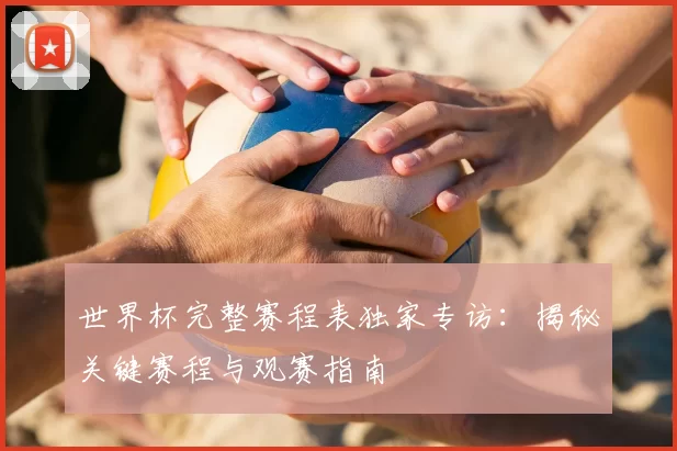 世界杯完整赛程表独家专访：揭秘关键赛程与观赛指南