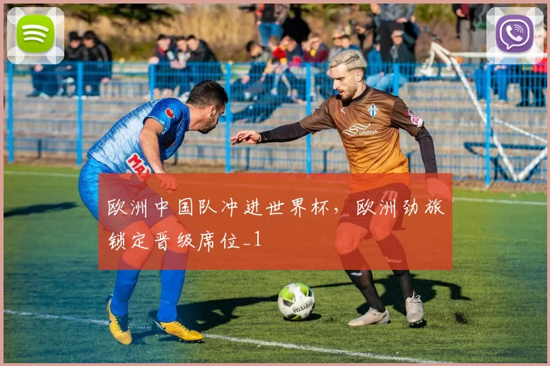 欧洲中国队冲进世界杯,欧洲劲旅锁定晋级席位_1