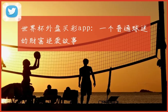 世界杯外盘买彩app：一个普通球迷的财富逆袭故事