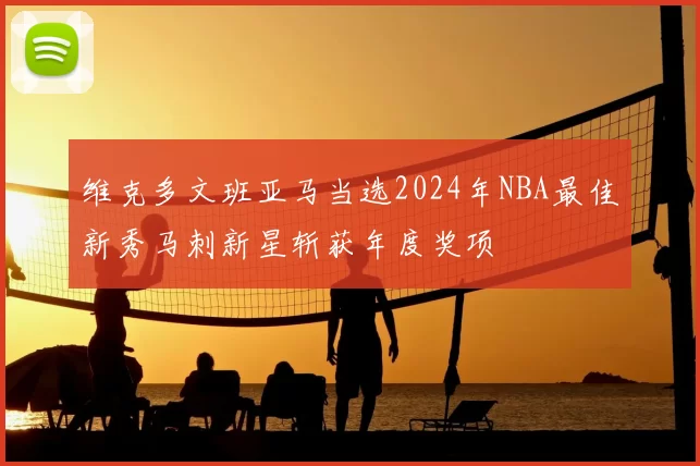 维克多文班亚马当选2024年NBA最佳新秀马刺新星斩获年度奖项