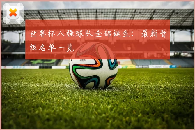 世界杯八强球队全部诞生：最新晋级名单一览