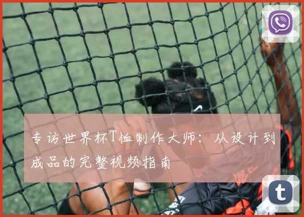 专访世界杯T恤制作大师:从设计到成品的完整视频指南