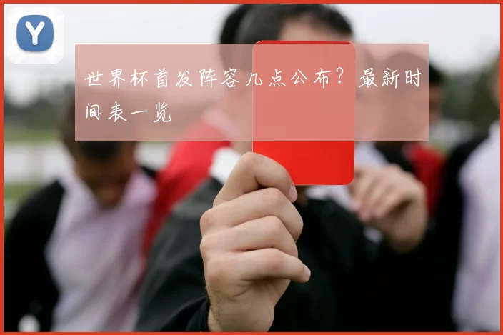 世界杯首发阵容几点公布？最新时间表一览