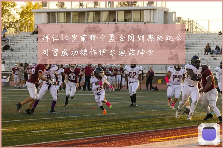 拜仁16岁前锋今夏合同到期经纪公司曾成功操作伊尔迪兹转会
