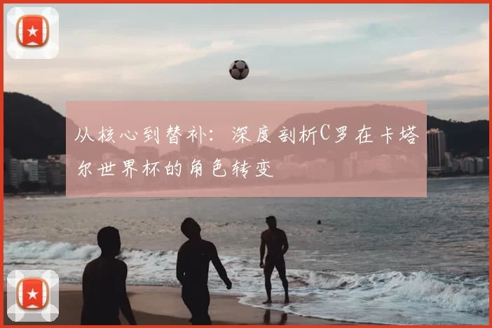 从核心到替补：深度剖析C罗在卡塔尔世界杯的角色转变