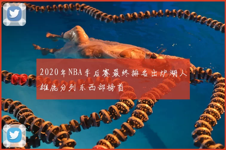 2020年NBA季后赛最终排名出炉湖人雄鹿分列东西部榜首