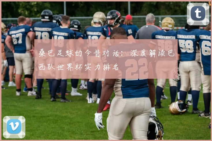 桑巴足球的今昔对话：深度解读巴西队世界杯实力排名