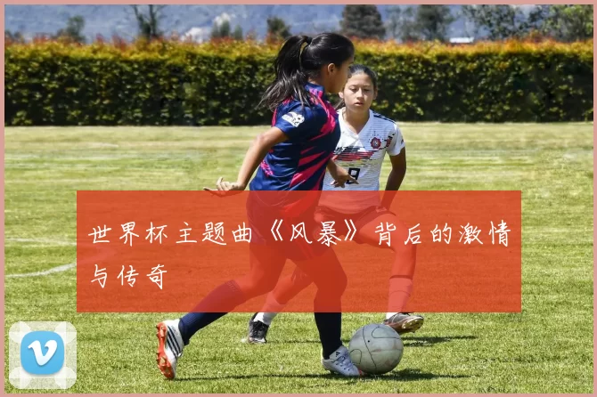 世界杯主题曲《风暴》背后的激情与传奇
