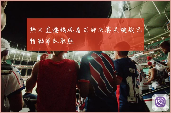 热火直播线观看东部决赛关键战巴特勒率队取胜