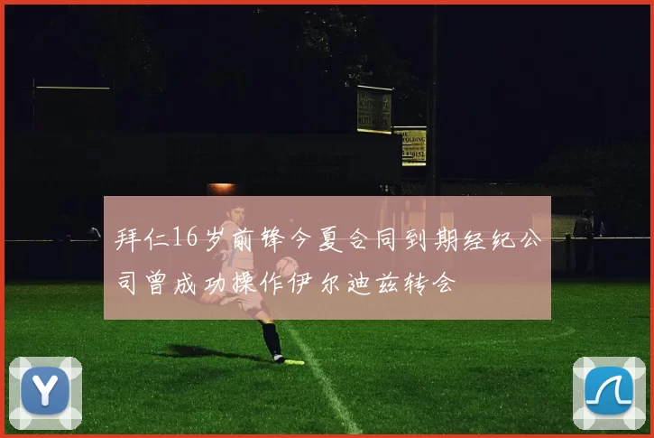拜仁16岁前锋今夏合同到期经纪公司曾成功操作伊尔迪兹转会