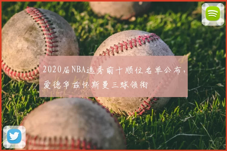 2020届NBA选秀前十顺位名单公布,爱德华兹怀斯曼三球领衔