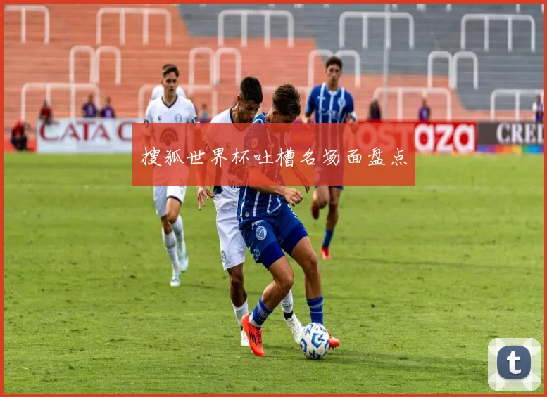 搜狐世界杯吐槽名场面盘点