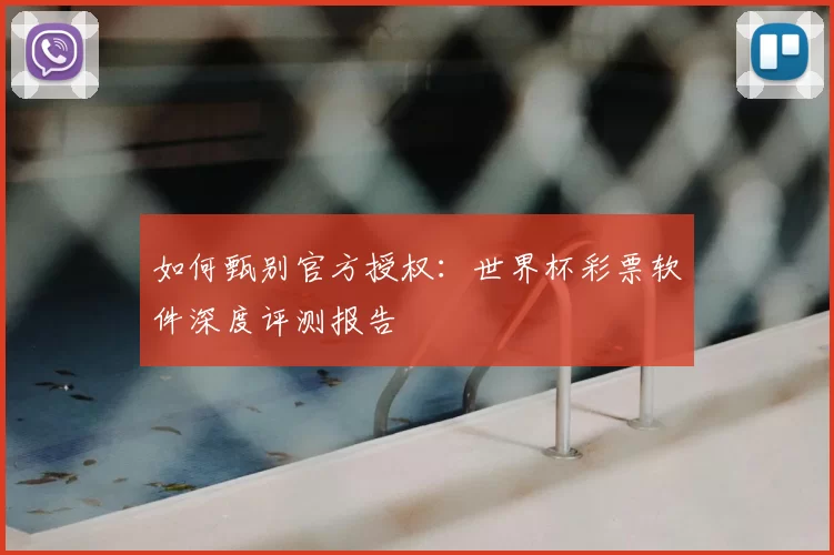 如何甄别官方授权:世界杯彩票软件深度评测报告