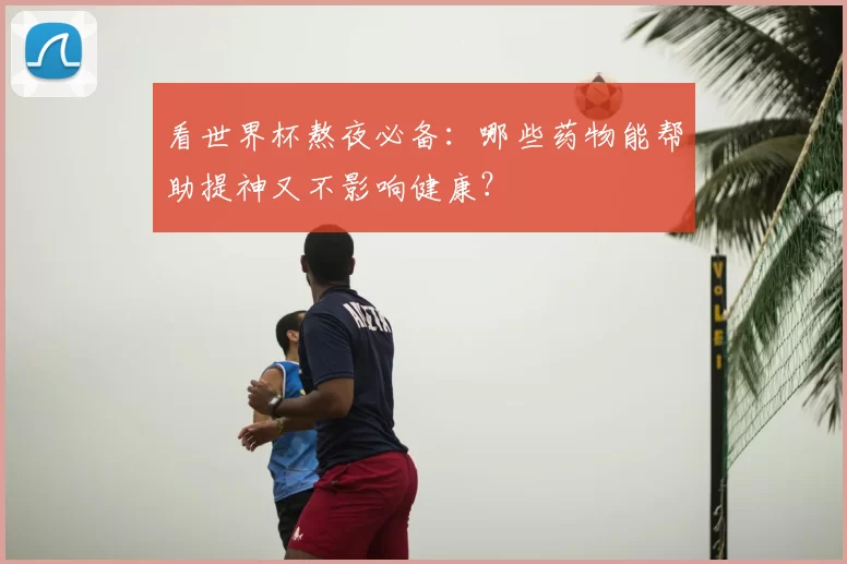 看世界杯熬夜必备:哪些药物能帮助提神又不影响健康?