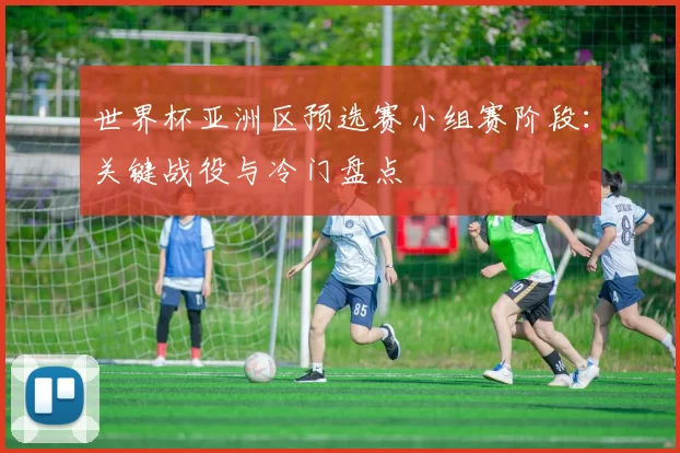 世界杯亚洲区预选赛小组赛阶段：关键战役与冷门盘点