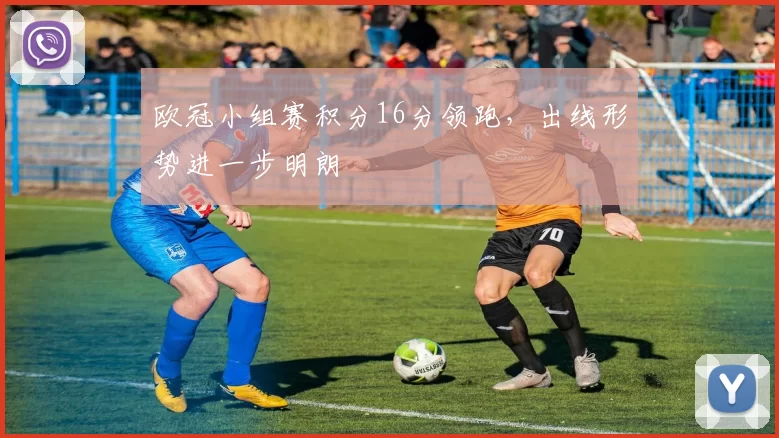 欧冠小组赛积分16分领跑,出线形势进一步明朗