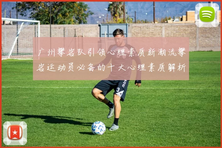 广州攀岩队引领心理素质新潮流攀岩运动员必备的十大心理素质解析