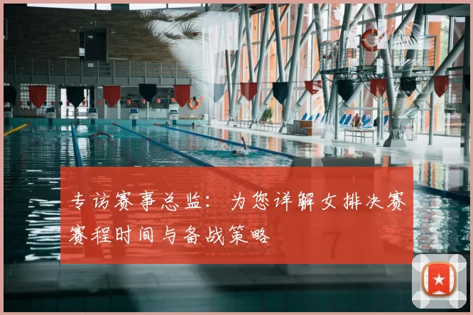 专访赛事总监：为您详解女排决赛赛程时间与备战策略