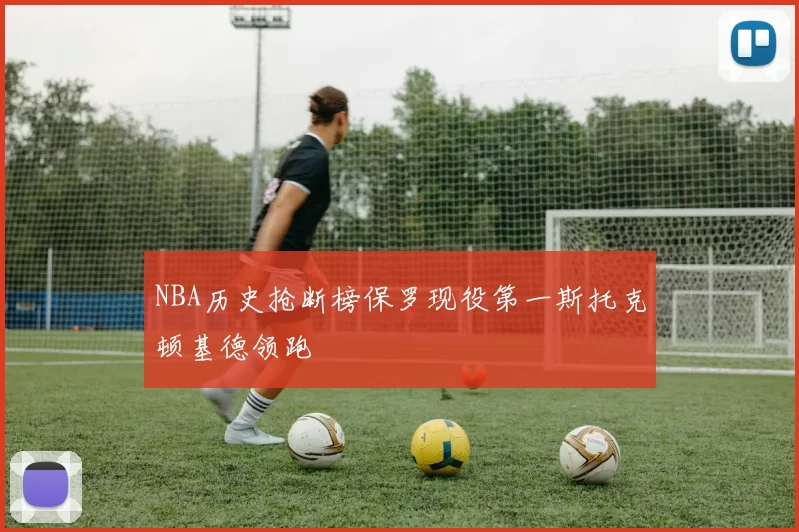NBA历史抢断榜保罗现役第一斯托克顿基德领跑