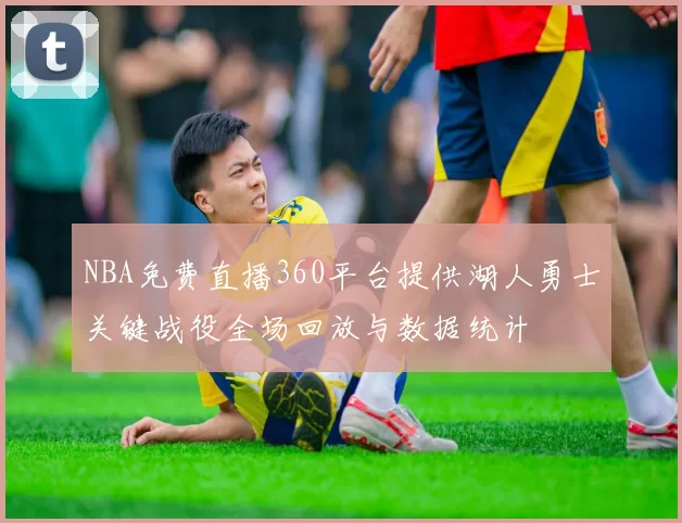 NBA免费直播360平台提供湖人勇士关键战役全场回放与数据统计