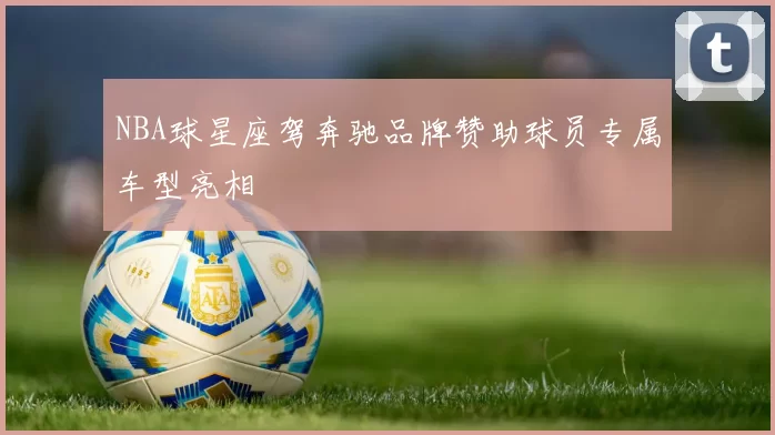 NBA球星座驾奔驰品牌赞助球员专属车型亮相
