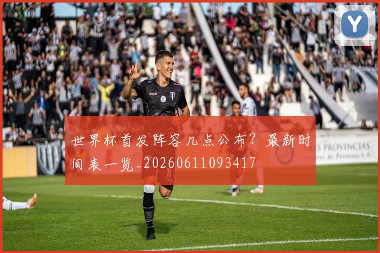 世界杯首发阵容几点公布?最新时间表一览_20260611093417
