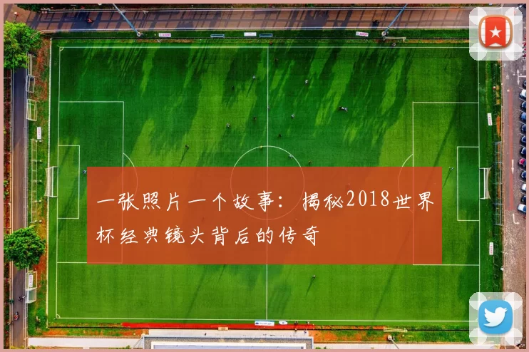 一张照片一个故事:揭秘2018世界杯经典镜头背后的传奇