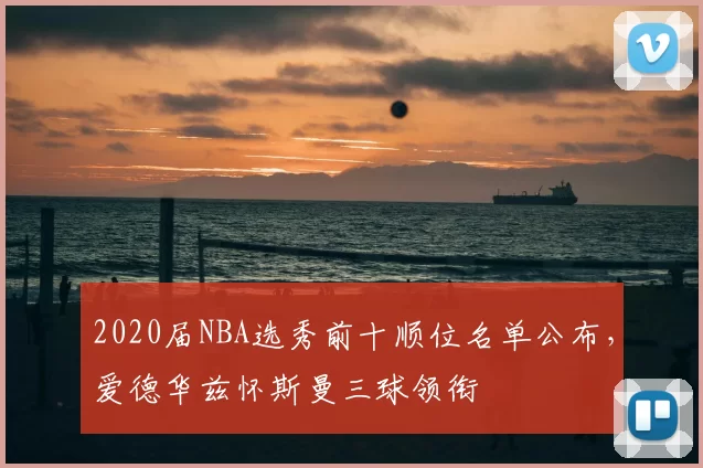 2020届NBA选秀前十顺位名单公布，爱德华兹怀斯曼三球领衔