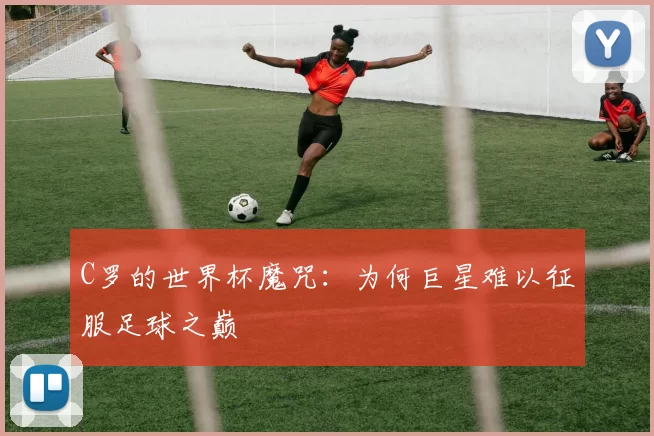 C罗的世界杯魔咒：为何巨星难以征服足球之巅
