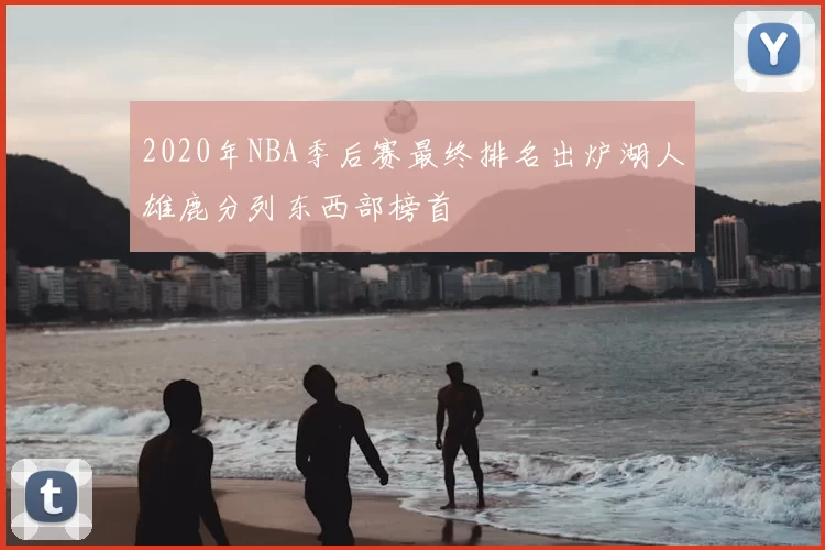 2020年NBA季后赛最终排名出炉湖人雄鹿分列东西部榜首