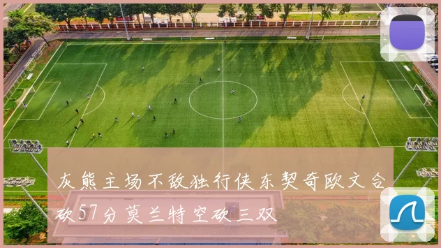 灰熊主场不敌独行侠东契奇欧文合砍57分莫兰特空砍三双