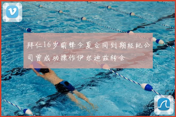 拜仁16岁前锋今夏合同到期经纪公司曾成功操作伊尔迪兹转会