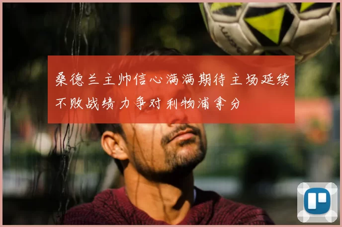 桑德兰主帅信心满满期待主场延续不败战绩力争对利物浦拿分