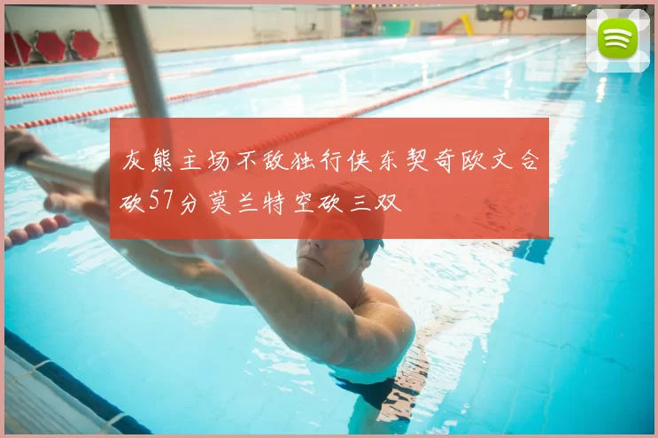 灰熊主场不敌独行侠东契奇欧文合砍57分莫兰特空砍三双