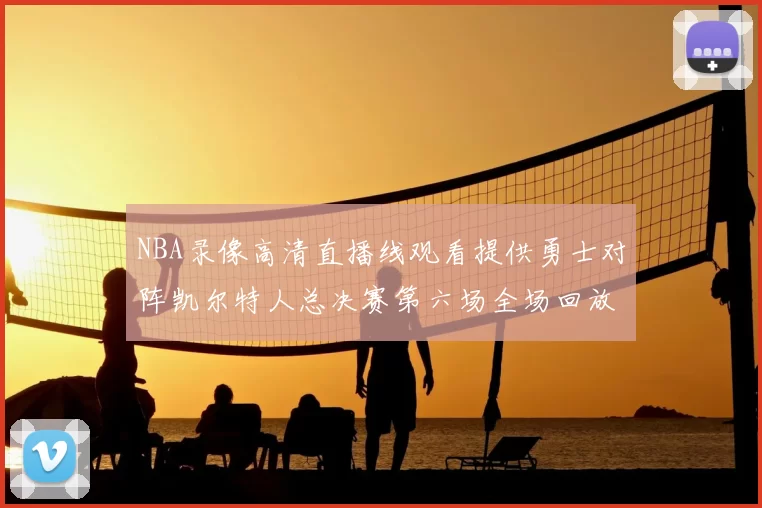 NBA录像高清直播线观看提供勇士对阵凯尔特人总决赛第六场全场回放与精彩集锦