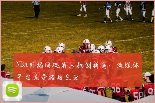 NBA直播间观看人数创新高，流媒体平台竞争格局生变