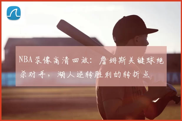 NBA录像高清回放：詹姆斯关键球绝杀对手，湖人逆转胜利的转折点