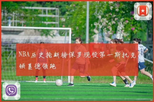 NBA历史抢断榜保罗现役第一斯托克顿基德领跑