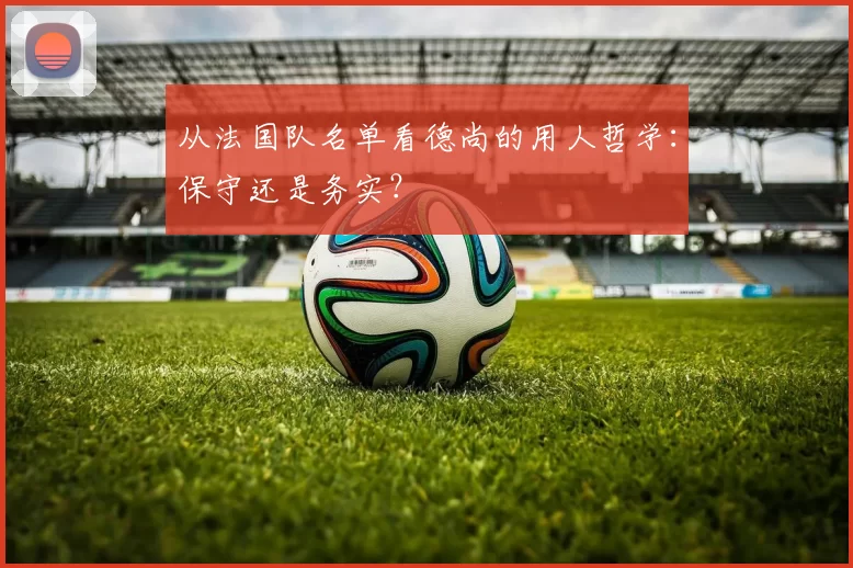 从法国队名单看德尚的用人哲学:保守还是务实?