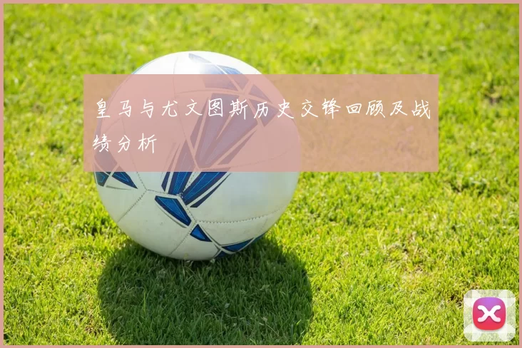 皇马与尤文图斯历史交锋回顾及战绩分析
