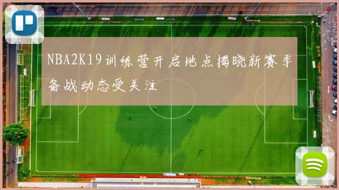 NBA2K19训练营开启地点揭晓新赛季备战动态受关注